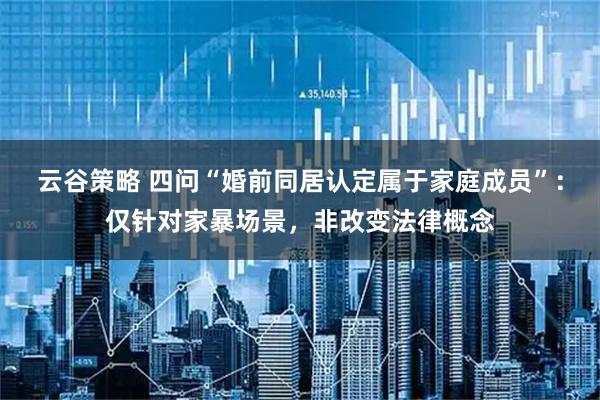 云谷策略 四问“婚前同居认定属于家庭成员”：仅针对家暴场景，非改变法律概念