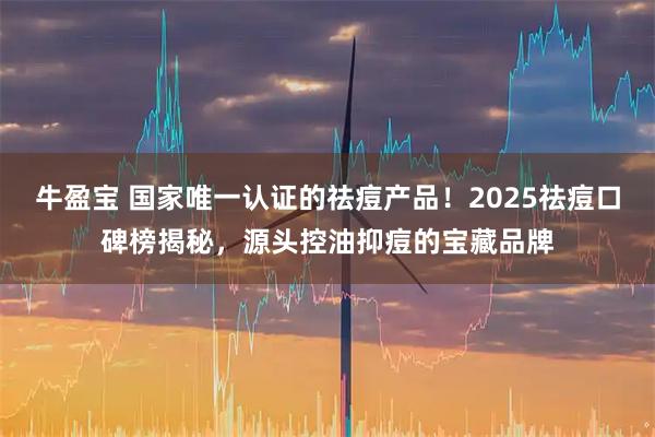 牛盈宝 国家唯一认证的祛痘产品！2025祛痘口碑榜揭秘，源头控油抑痘的宝藏品牌