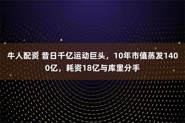 牛人配资 昔日千亿运动巨头，10年市值蒸发1400亿，耗资18亿与库里分手