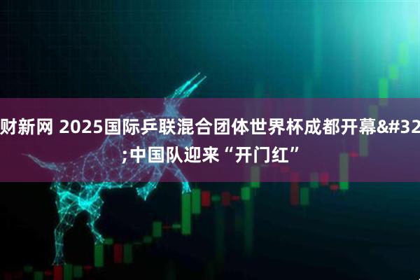 财新网 2025国际乒联混合团体世界杯成都开幕&#32;中国队迎来“开门红”