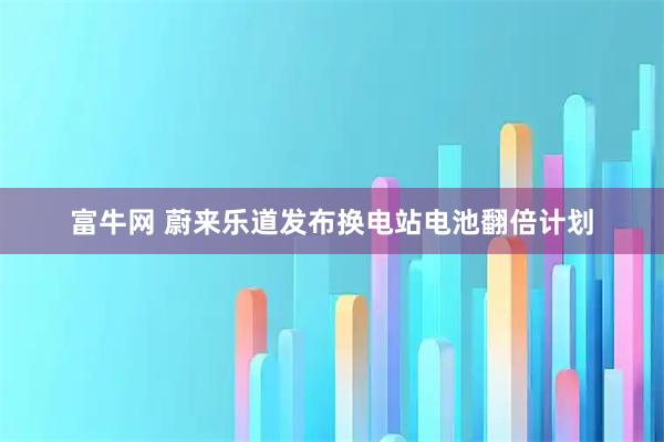 富牛网 蔚来乐道发布换电站电池翻倍计划