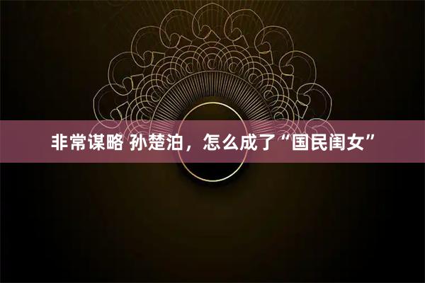 非常谋略 孙楚泊,怎么成了“国民闺女”