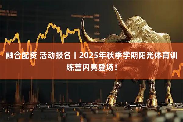 融合配资 活动报名丨2025年秋季学期阳光体育训练营闪亮登场!