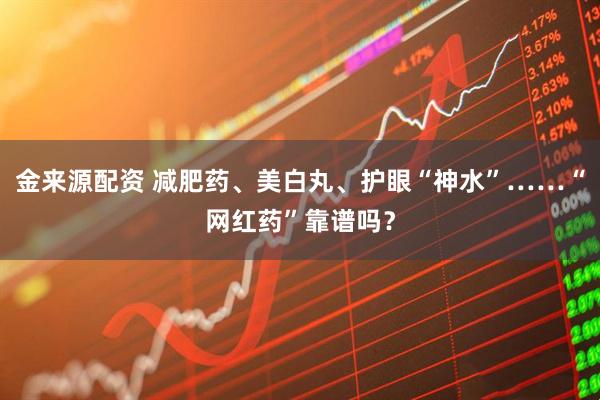 金来源配资 减肥药、美白丸、护眼“神水”……“网红药”靠谱吗?