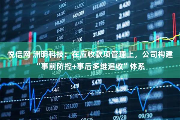悦倍网 洲明科技：在应收款项管理上，公司构建“事前防控+事后多维追收”体系