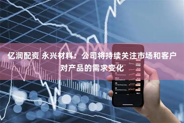 亿润配资 永兴材料：公司将持续关注市场和客户对产品的需求变化