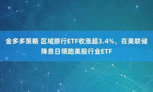 金多多策略 区域银行ETF收涨超3.4%，在美联储降息日领跑美股行业ETF