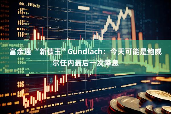 富余通 “新债王”Gundlach：今天可能是鲍威尔任内最后一次降息