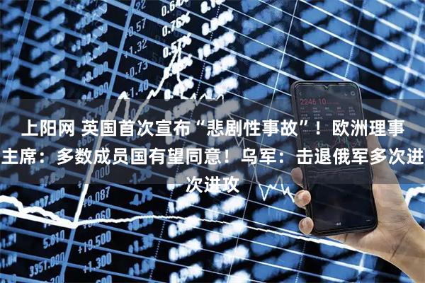 上阳网 英国首次宣布“悲剧性事故”!欧洲理事会主席:多数成员国有望同意!乌军:击退俄军多次进攻