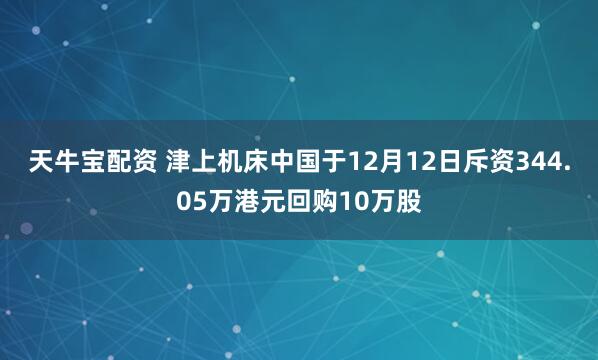 天牛宝配资 津上机床中国于12月12日斥资344.05万港元回购10万股