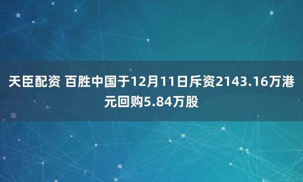 天臣配资 百胜中国于12月11日斥资2143.16万港元回购5.84万股