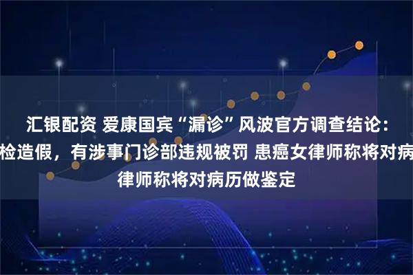 汇银配资 爱康国宾“漏诊”风波官方调查结论:未发现体检造假,有涉事门诊部违规被罚 患癌女律师称将对病历做鉴定