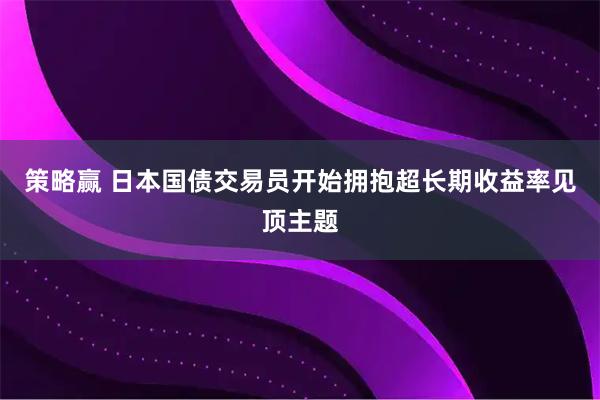 策略赢 日本国债交易员开始拥抱超长期收益率见顶主题
