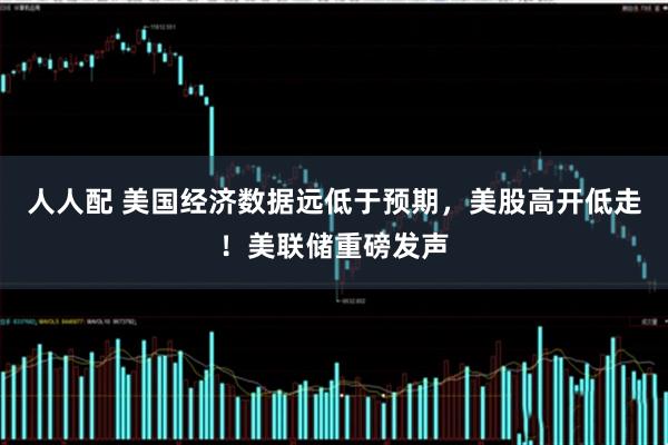 人人配 美国经济数据远低于预期,美股高开低走!美联储重磅发声