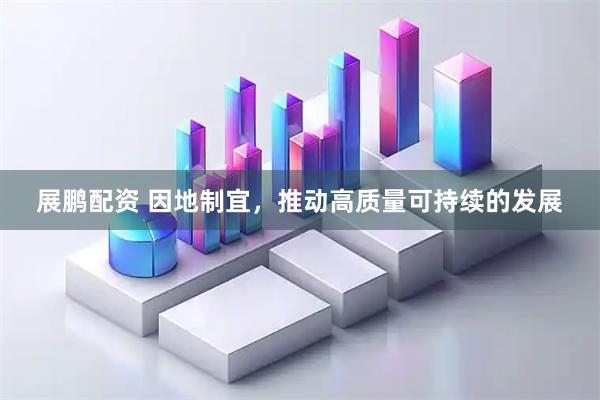 展鹏配资 因地制宜,推动高质量可持续的发展