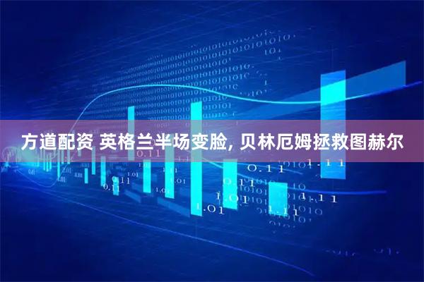 方道配资 英格兰半场变脸, 贝林厄姆拯救图赫尔