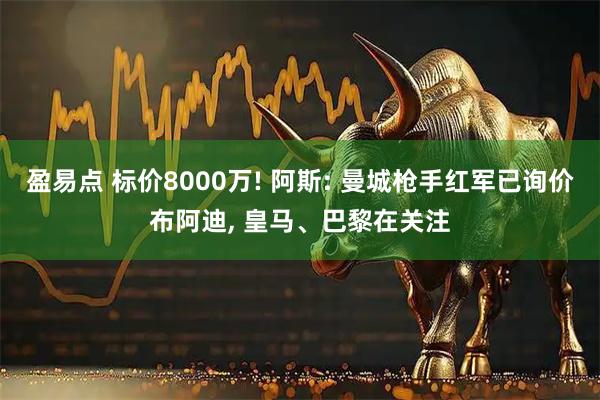 盈易点 标价8000万! 阿斯: 曼城枪手红军已询价布阿迪, 皇马、巴黎在关注