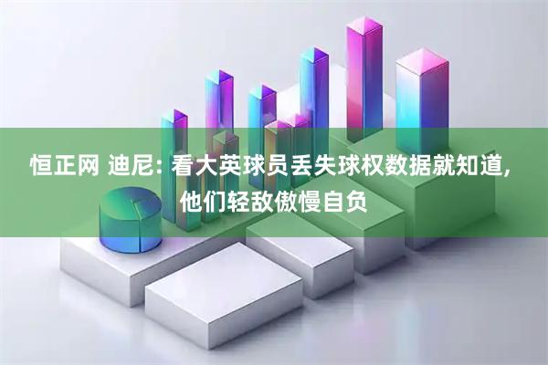 恒正网 迪尼: 看大英球员丢失球权数据就知道, 他们轻敌傲慢自负