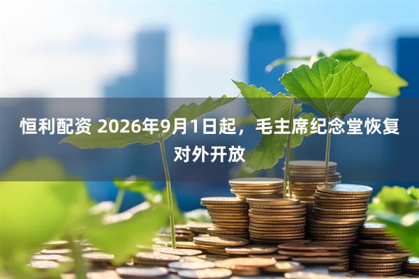 恒利配资 2026年9月1日起，毛主席纪念堂恢复对外开放