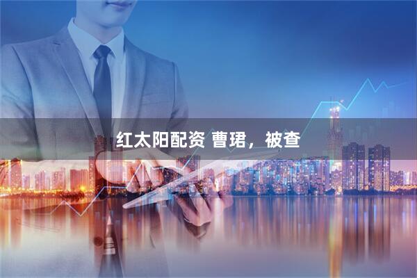 红太阳配资 曹珺，被查