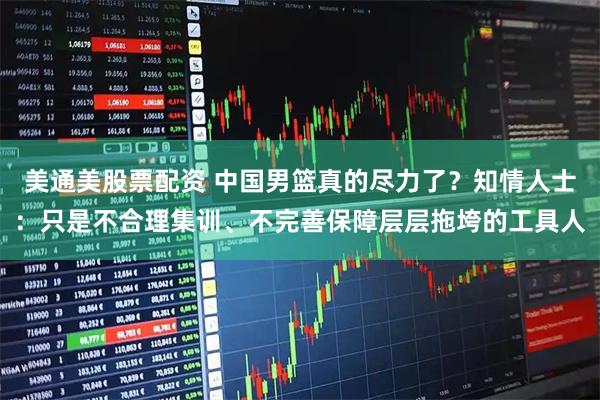 美通美股票配资 中国男篮真的尽力了?知情人士:只是不合理集训、不完善保障层层拖垮的工具人
