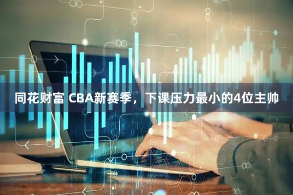 同花财富 CBA新赛季，下课压力最小的4位主帅